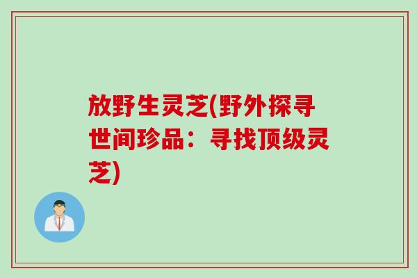 放野生灵芝(野外探寻世间珍品：寻找顶级灵芝)
