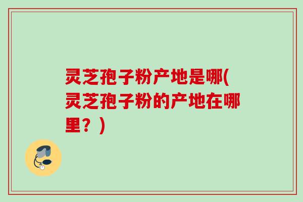 灵芝孢子粉产地是哪(灵芝孢子粉的产地在哪里？)