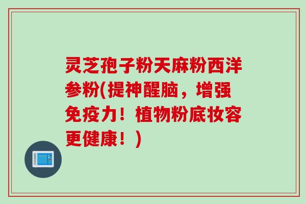 灵芝孢子粉天麻粉西洋参粉(提神醒脑，增强免疫力！植物粉底妆容更健康！)