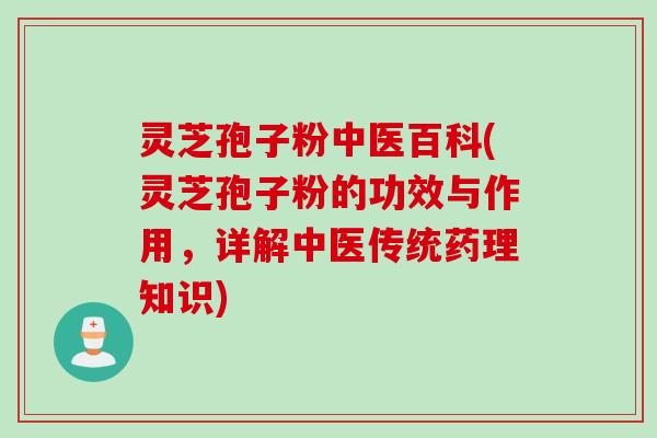 灵芝孢子粉中医百科(灵芝孢子粉的功效与作用，详解中医传统药理知识)
