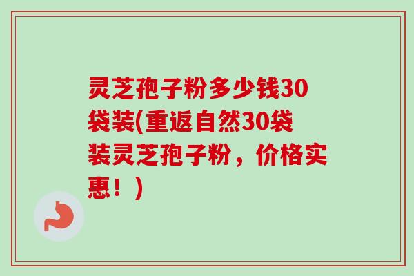 灵芝孢子粉多少钱30袋装(重返自然30袋装灵芝孢子粉，价格实惠！)