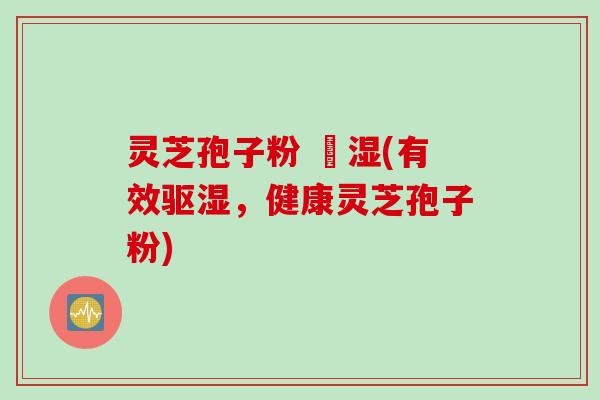 灵芝孢子粉 袪湿(有效驱湿，健康灵芝孢子粉)