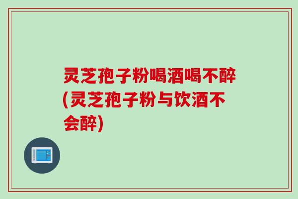 灵芝孢子粉喝酒喝不醉(灵芝孢子粉与饮酒不会醉) 灵芝孢子粉喝酒喝不醉(灵芝孢子粉与饮酒不会醉)