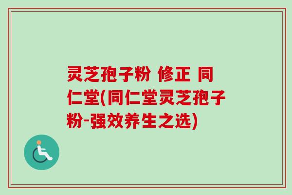 灵芝孢子粉 修正 同仁堂(同仁堂灵芝孢子粉-强效养生之选)