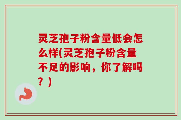 灵芝孢子粉含量低会怎么样(灵芝孢子粉含量不足的影响，你了解吗？)