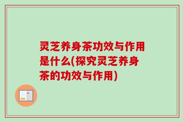 灵芝养身茶功效与作用是什么(探究灵芝养身茶的功效与作用)