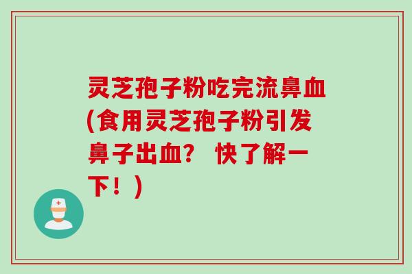 灵芝孢子粉吃完流鼻血(食用灵芝孢子粉引发鼻子出血？ 快了解一下！)