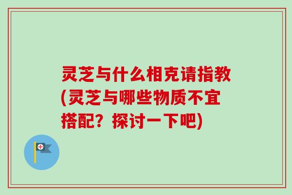 灵芝与什么相克请指教(灵芝与哪些物质不宜搭配？探讨一下吧)