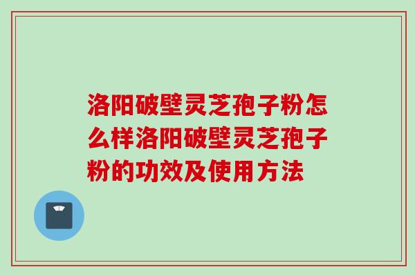 洛阳破壁灵芝孢子粉怎么样洛阳破壁灵芝孢子粉的功效及使用方法