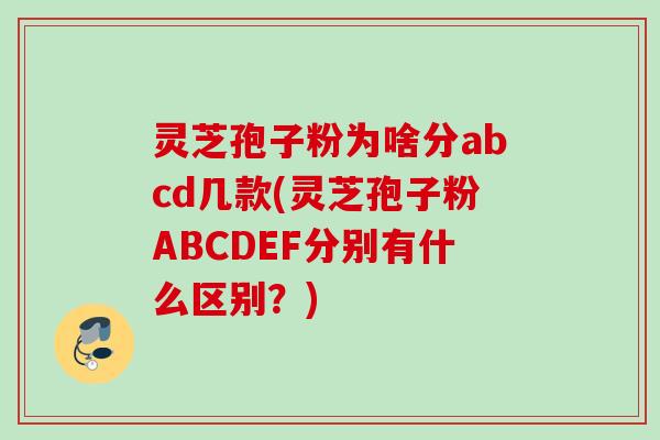 灵芝孢子粉为啥分abcd几款(灵芝孢子粉ABCDEF分别有什么区别?) 灵芝孢子粉为啥分abcd几款(灵芝孢子粉ABCDEF分别有什么区别?)