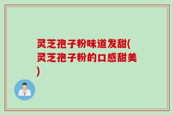 灵芝孢子粉味道发甜(灵芝孢子粉的口感甜美)