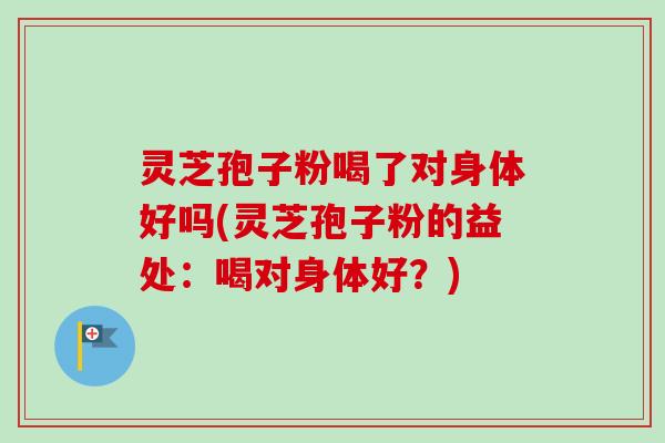 灵芝孢子粉喝了对身体好吗(灵芝孢子粉的益处：喝对身体好？)