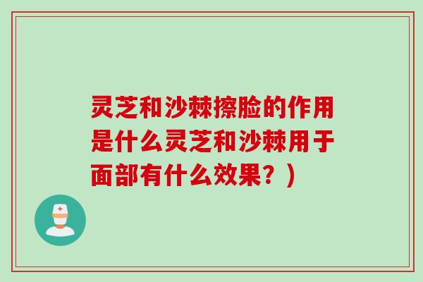 灵芝和沙棘擦脸的作用是什么灵芝和沙棘用于面部有什么效果？)