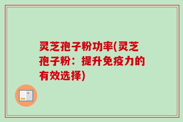 灵芝孢子粉功率(灵芝孢子粉：提升免疫力的有效选择)