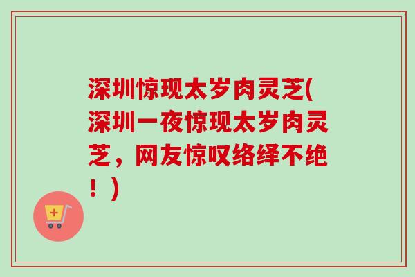 深圳惊现太岁肉灵芝(深圳一夜惊现太岁肉灵芝，网友惊叹络绎不绝！)