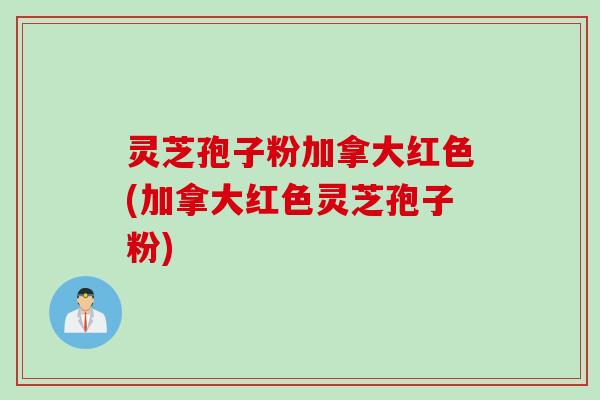 灵芝孢子粉加拿大红色(加拿大红色灵芝孢子粉)