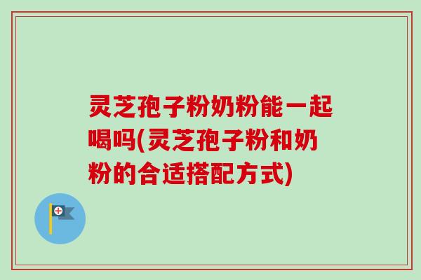 灵芝孢子粉奶粉能一起喝吗(灵芝孢子粉和奶粉的合适搭配方式) 灵芝孢子粉奶粉能一起喝吗(灵芝孢子粉和奶粉的合适搭配方式)
