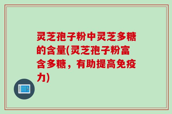 灵芝孢子粉中灵芝多糖的含量(灵芝孢子粉富含多糖,有助提高免疫力) 灵芝孢子粉中灵芝多糖的含量(灵芝孢子粉富含多糖,有助提高免疫力)