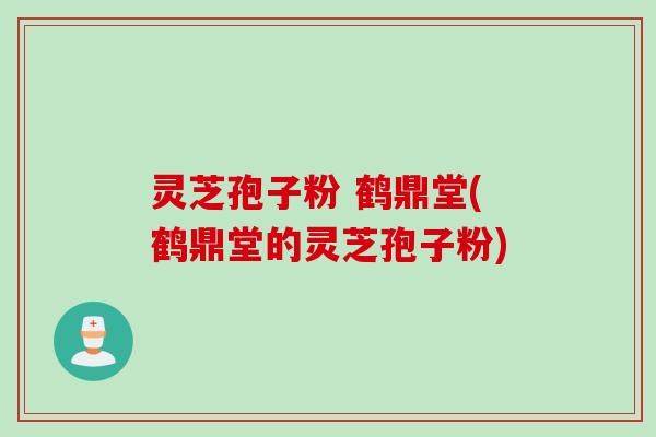 灵芝孢子粉 鹤鼎堂(鹤鼎堂的灵芝孢子粉)