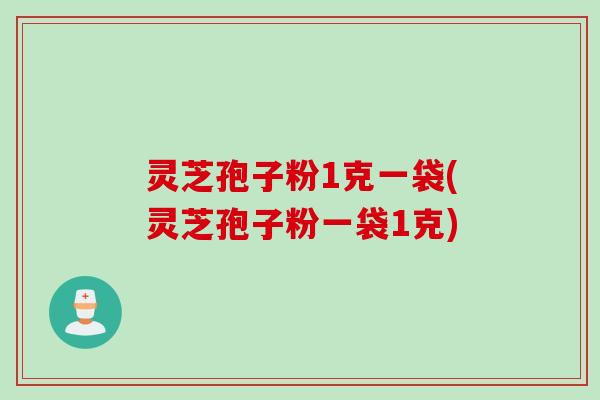 灵芝孢子粉1克一袋(灵芝孢子粉一袋1克)