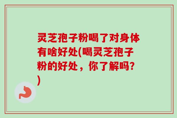 灵芝孢子粉喝了对身体有啥好处(喝灵芝孢子粉的好处，你了解吗？)