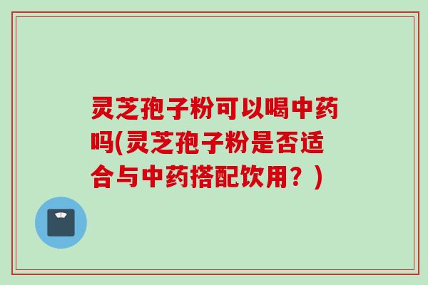 灵芝孢子粉可以喝吗(灵芝孢子粉是否适合与搭配饮用?) 灵芝孢子粉可以喝吗(灵芝孢子粉是否适合与搭配饮用?)