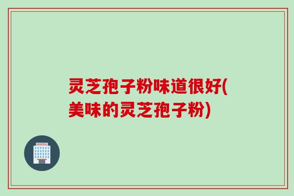 灵芝孢子粉味道很好(美味的灵芝孢子粉) 灵芝孢子粉味道很好(美味的灵芝孢子粉)