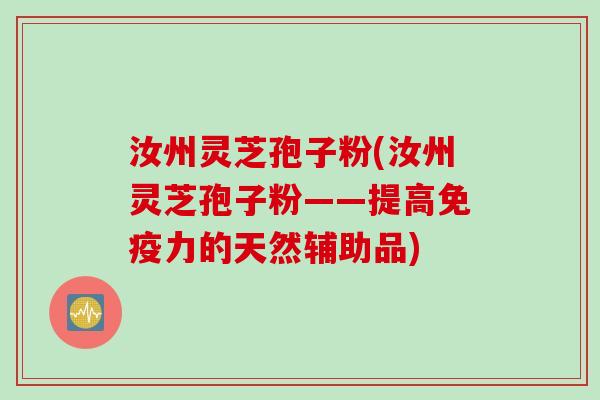 汝州灵芝孢子粉(汝州灵芝孢子粉——提高免疫力的天然辅助品)
