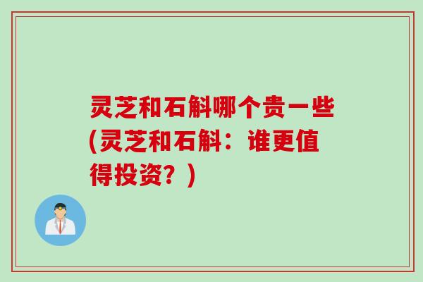 灵芝和石斛哪个贵一些(灵芝和石斛：谁更值得投资？)