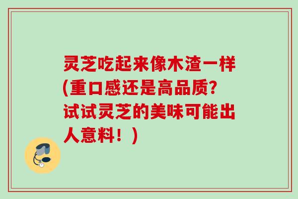 灵芝吃起来像木渣一样(重口感还是高品质？试试灵芝的美味可能出人意料！)