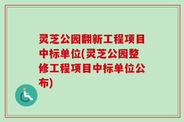 灵芝公园翻新工程项目中标单位(灵芝公园整修工程项目中标单位公布) 灵芝公园翻新工程项目中标单位(灵芝公园整修工程项目中标单位公布)