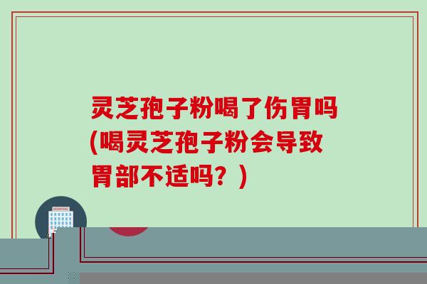 灵芝孢子粉喝了伤胃吗(喝灵芝孢子粉会导致胃部不适吗？)