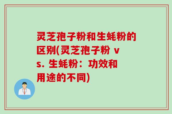 灵芝孢子粉和生蚝粉的区别(灵芝孢子粉 vs. 生蚝粉：功效和用途的不同)