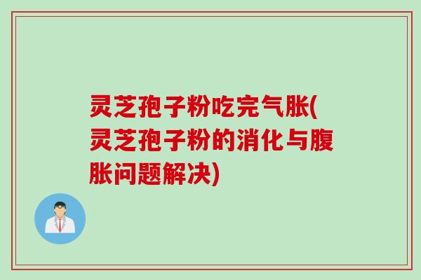 灵芝孢子粉吃完气胀(灵芝孢子粉的消化与腹胀问题解决)