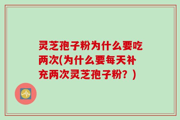 灵芝孢子粉为什么要吃两次(为什么要每天补充两次灵芝孢子粉？)