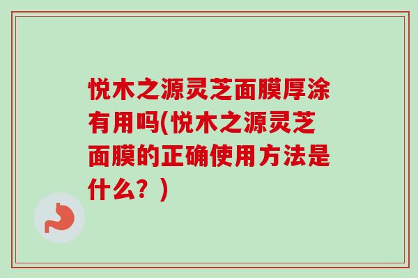 悦木之源灵芝面膜厚涂有用吗(悦木之源灵芝面膜的正确使用方法是什么？)