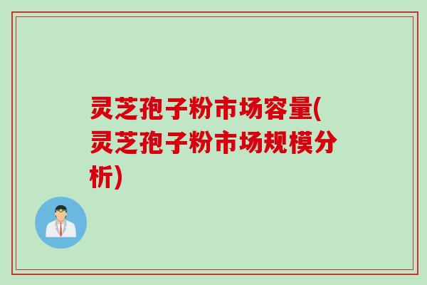 灵芝孢子粉市场容量(灵芝孢子粉市场规模分析)