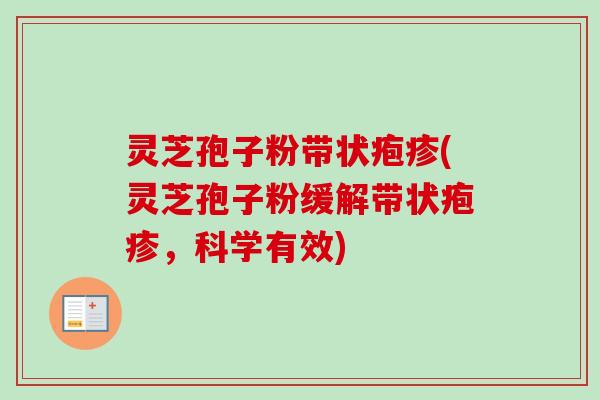 灵芝孢子粉带状疱疹(灵芝孢子粉缓解带状疱疹，科学有效)