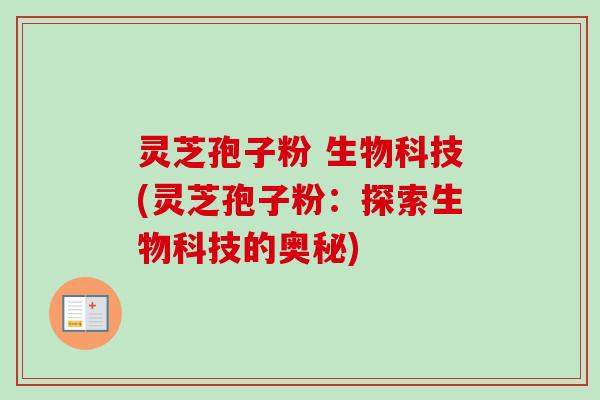 灵芝孢子粉 生物科技(灵芝孢子粉:探索生物科技的奥秘) 灵芝孢子粉 生物科技(灵芝孢子粉:探索生物科技的奥秘)