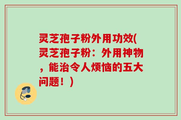灵芝孢子粉外用功效(灵芝孢子粉：外用神物，能治令人烦恼的五大问题！)