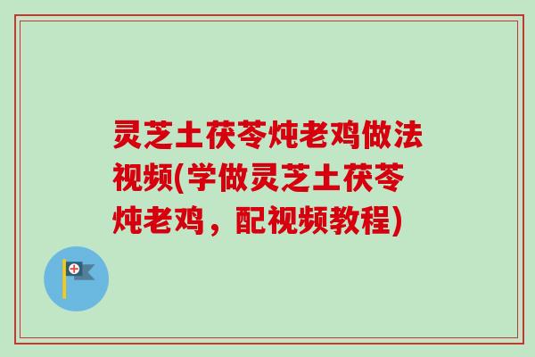 灵芝土茯苓炖老鸡做法视频(学做灵芝土茯苓炖老鸡，配视频教程)