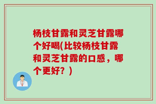 杨枝甘露和灵芝甘露哪个好喝(比较杨枝甘露和灵芝甘露的口感,哪个更好?) 杨枝甘露和灵芝甘露哪个好喝(比较杨枝甘露和灵芝甘露的口感,哪个更好?)