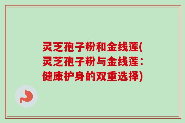 灵芝孢子粉和金线莲(灵芝孢子粉与金线莲：健康护身的双重选择)