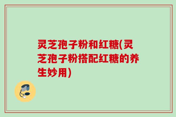 灵芝孢子粉和红糖(灵芝孢子粉搭配红糖的养生妙用)