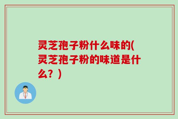 灵芝孢子粉什么味的(灵芝孢子粉的味道是什么？)