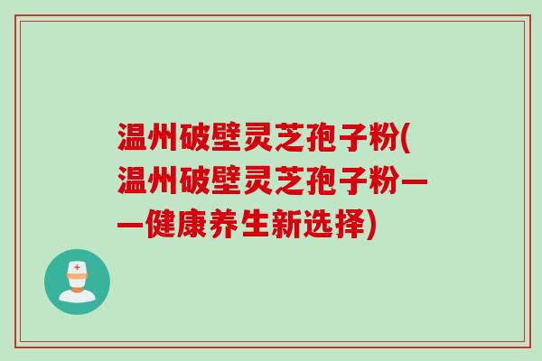 温州破壁灵芝孢子粉(温州破壁灵芝孢子粉——健康养生新选择)