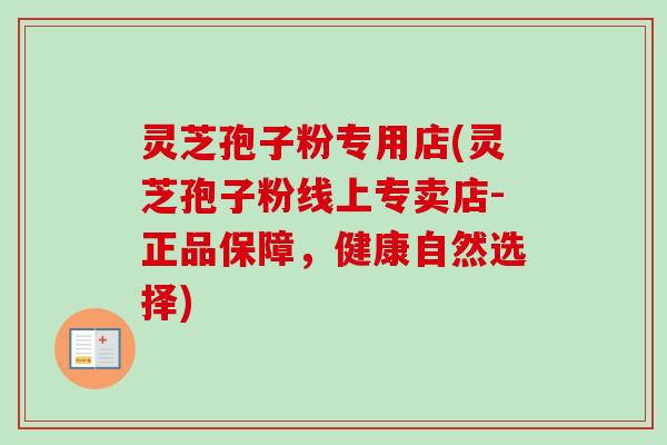 灵芝孢子粉专用店(灵芝孢子粉线上专卖店-正品保障，健康自然选择)