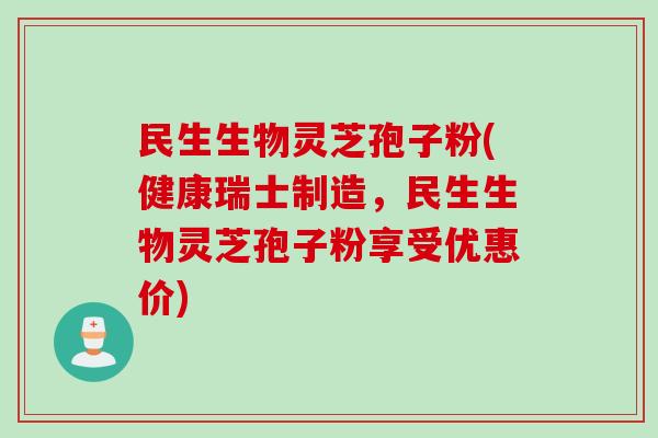 民生生物灵芝孢子粉(健康瑞士制造，民生生物灵芝孢子粉享受优惠价)