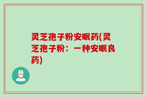 灵芝孢子粉安眠药(灵芝孢子粉：一种安眠良药)