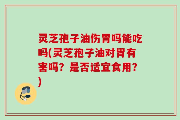 灵芝孢子油伤胃吗能吃吗(灵芝孢子油对胃有害吗？是否适宜食用？)